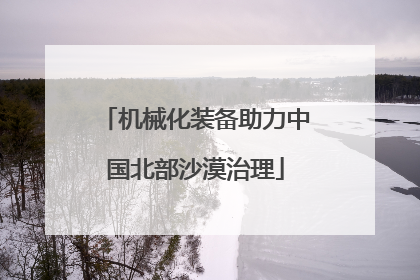 机械化装备助力中国北部沙漠治理