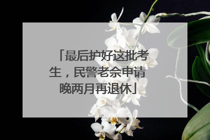 最后护好这批考生，民警老佘申请晚两月再退休