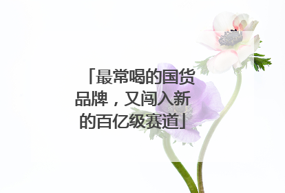 最常喝的国货品牌，又闯入新的百亿级赛道