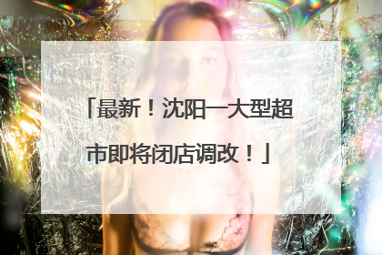 最新！沈阳一大型超市即将闭店调改！