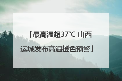 最高温超37℃ 山西运城发布高温橙色预警