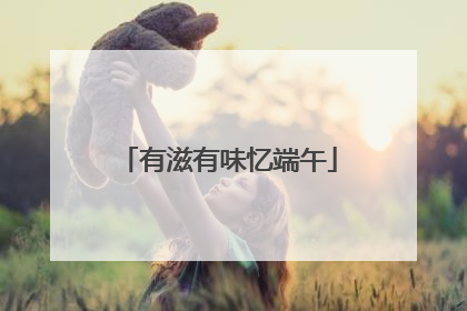 有滋有味忆端午