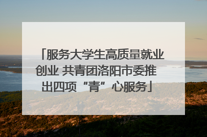 服务大学生高质量就业创业 共青团洛阳市委推出四项“青”心服务