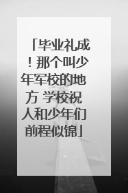 毕业礼成！那个叫少年军校的地方 学校祝人和少年们前程似锦