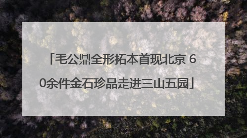 毛公鼎全形拓本首现北京 60余件金石珍品走进三山五园