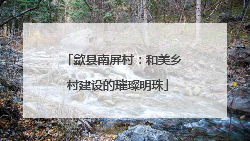 歙县南屏村：和美乡村建设的璀璨明珠