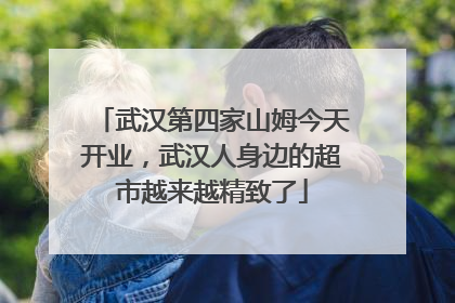 武汉第四家山姆今天开业，武汉人身边的超市越来越精致了