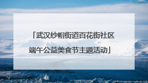 武汉纱帽街道百花街社区端午公益美食节主题活动