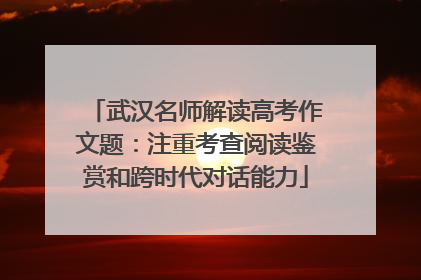 武汉名师解读高考作文题：注重考查阅读鉴赏和跨时代对话能力