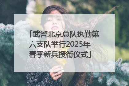 武警北京总队执勤第六支队举行2025年春季新兵授衔仪式