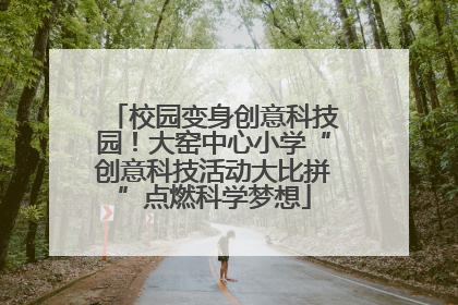 校园变身创意科技园！大窑中心小学“创意科技活动大比拼”点燃科学梦想
