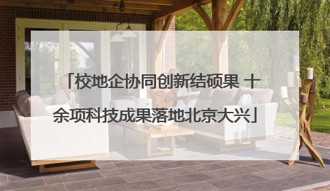 校地企协同创新结硕果 十余项科技成果落地北京大兴