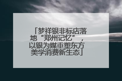 梦祥银非标店落地“郑州记忆”，以银为媒重塑东方美学消费新生态