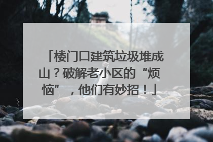 楼门口建筑垃圾堆成山？破解老小区的“烦恼”，他们有妙招！
