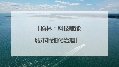 榆林：科技赋能城市精细化治理