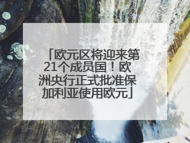 欧元区将迎来第21个成员国！欧洲央行正式批准保加利亚使用欧元