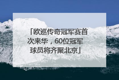 欧巡传奇冠军赛首次来华，60位冠军球员将齐聚北京