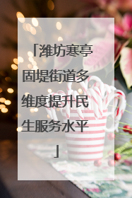 潍坊寒亭固堤街道多维度提升民生服务水平