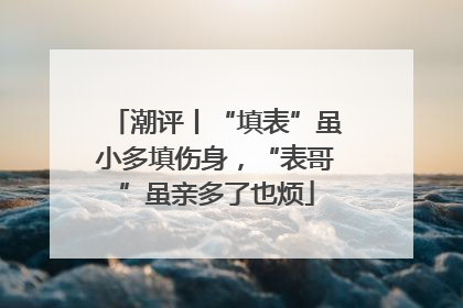 潮评丨“填表”虽小多填伤身，“表哥”虽亲多了也烦