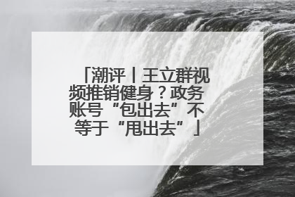 潮评丨王立群视频推销健身？政务账号“包出去”不等于“甩出去”