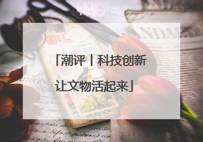 潮评丨科技创新让文物活起来
