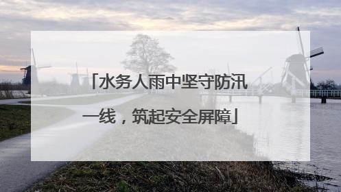 水务人雨中坚守防汛一线，筑起安全屏障