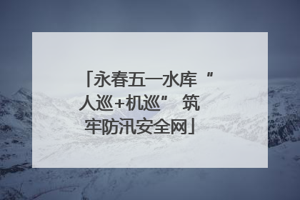 永春五一水库“人巡+机巡” 筑牢防汛安全网