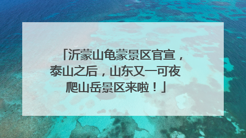 沂蒙山龟蒙景区官宣，泰山之后，山东又一可夜爬山岳景区来啦！