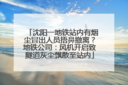 沈阳一地铁站内有烟尘冒出人员捂鼻撤离？地铁公司：风机开启致隧道灰尘飘散至站内