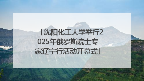 沈阳化工大学举行2025年俄罗斯院士专家辽宁行活动开幕式