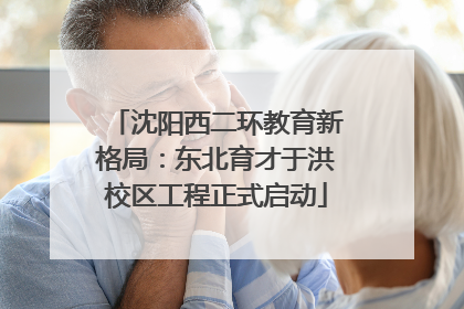 沈阳西二环教育新格局：东北育才于洪校区工程正式启动