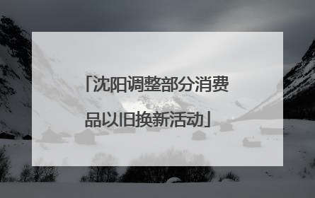 沈阳调整部分消费品以旧换新活动
