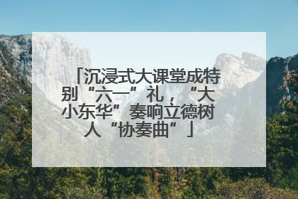 沉浸式大课堂成特别“六一”礼，“大小东华”奏响立德树人“协奏曲”