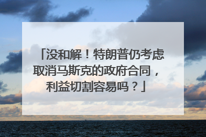 没和解！特朗普仍考虑取消马斯克的政府合同，利益切割容易吗？