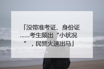 没带准考证、身份证……考生频出“小状况”，民警火速出马