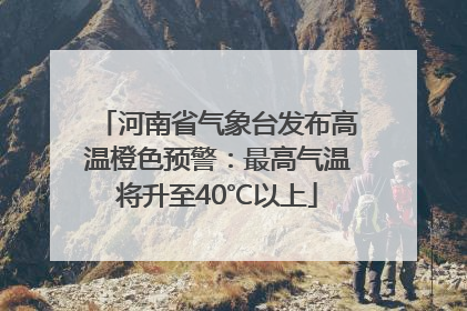 河南省气象台发布高温橙色预警：最高气温将升至40℃以上