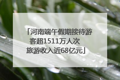 河南端午假期接待游客超1511万人次 旅游收入近68亿元