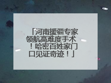 河南援疆专家领航高难度手术！哈密百姓家门口见证奇迹！