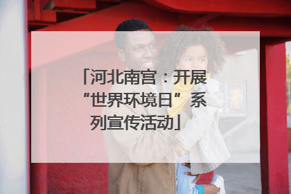 河北南宫：开展“世界环境日”系列宣传活动