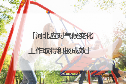 河北应对气候变化工作取得积极成效
