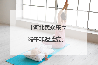河北民众乐享端午非遗盛宴