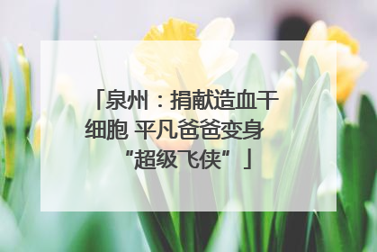 泉州：捐献造血干细胞 平凡爸爸变身“超级飞侠”