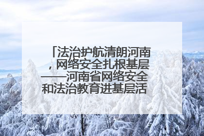 法治护航清朗河南，网络安全扎根基层——河南省网络安全和法治教育进基层活动正式启动