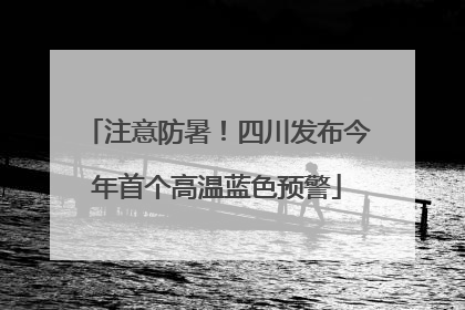 注意防暑！四川发布今年首个高温蓝色预警