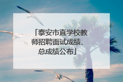 泰安市直学校教师招聘面试成绩、总成绩公布