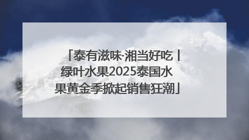 泰有滋味·湘当好吃丨绿叶水果2025泰国水果黄金季掀起销售狂潮