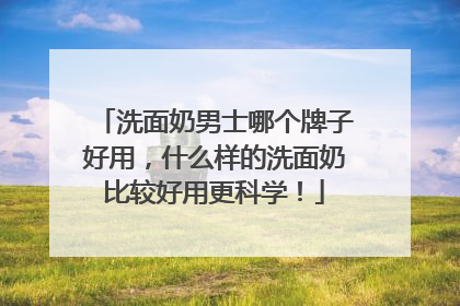 洗面奶男士哪个牌子好用，什么样的洗面奶比较好用更科学！