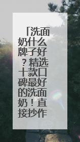 洗面奶什么牌子好？精选十款口碑最好的洗面奶！直接抄作业！
