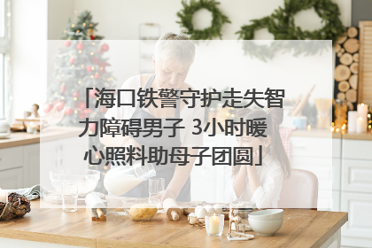 海口铁警守护走失智力障碍男子 3小时暖心照料助母子团圆