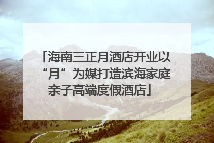 海南三正月酒店开业以“月”为媒打造滨海家庭亲子高端度假酒店